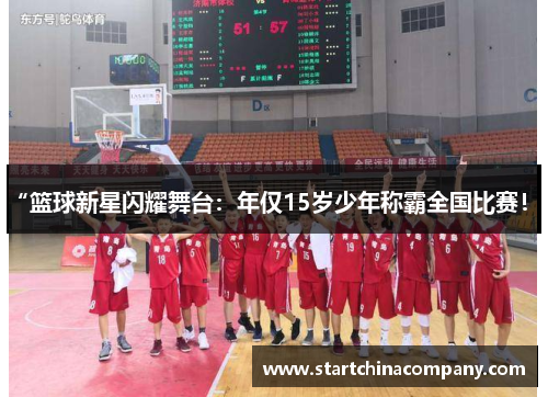 “篮球新星闪耀舞台：年仅15岁少年称霸全国比赛！”