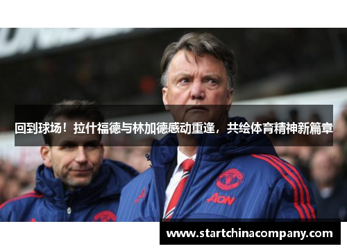 回到球场！拉什福德与林加德感动重逢，共绘体育精神新篇章