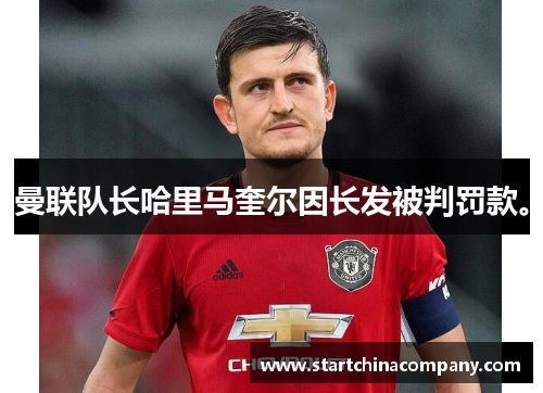 曼联队长哈里马奎尔因长发被判罚款。